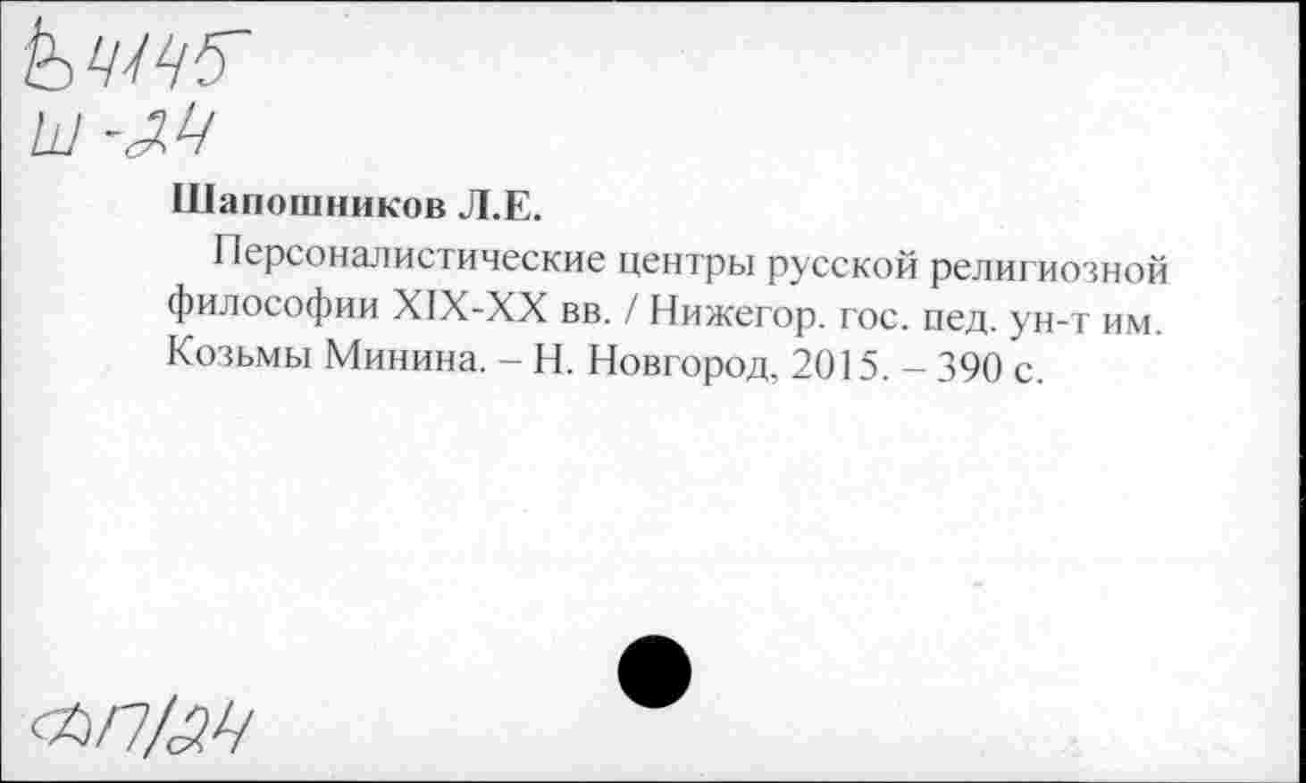 ﻿Шапошников Л.Е.
Персоналистические центры русской религиозной философии Х1Х-ХХ вв. / Нижегор. гос. пед. ун-т им. Козьмы Минина. - Н. Новгород, 2015. -390 с.
&П/М